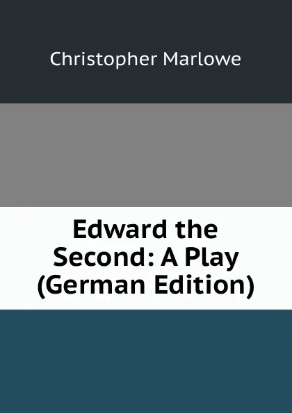 Обложка книги Edward the Second: A Play (German Edition), Christopher Marlowe