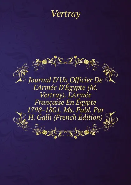 Обложка книги Journal D.Un Officier De L.Armee D.Egypte (M. Vertray). L.Armee Francaise En Egypte 1798-1801. Ms. Publ. Par H. Galli (French Edition), Vertray