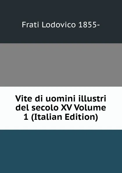 Обложка книги Vite di uomini illustri del secolo XV Volume 1 (Italian Edition), Frati Lodovico 1855-