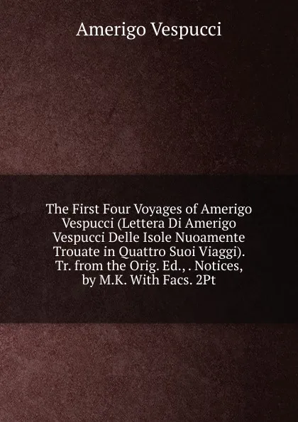 Обложка книги The First Four Voyages of Amerigo Vespucci (Lettera Di Amerigo Vespucci Delle Isole Nuoamente Trouate in Quattro Suoi Viaggi). Tr. from the Orig. Ed., . Notices, by M.K. With Facs. 2Pt, Amerigo Vespucci