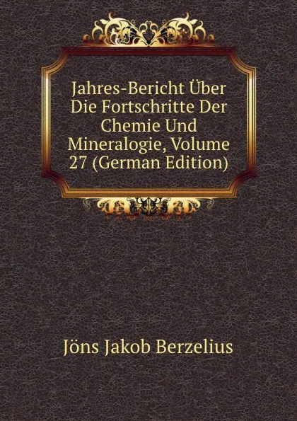 Обложка книги Jahres-Bericht Uber Die Fortschritte Der Chemie Und Mineralogie, Volume 27 (German Edition), Jöns Jakob Berzelius