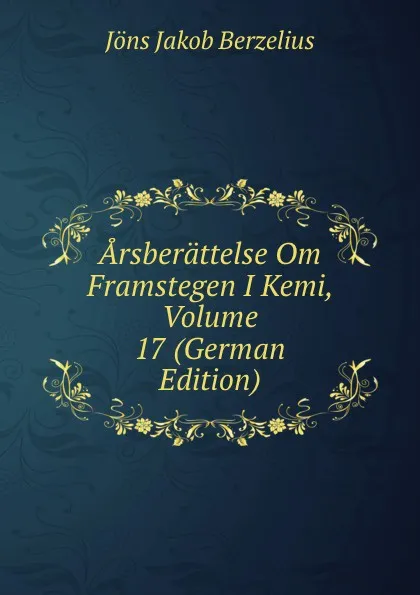 Обложка книги Arsberattelse Om Framstegen I Kemi, Volume 17 (German Edition), Jöns Jakob Berzelius