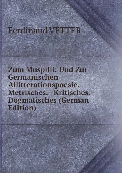 Обложка книги Zum Muspilli: Und Zur Germanischen Allitterationspoesie. Metrisches.--Kritisches.--Dogmatisches (German Edition), Ferdinand VETTER