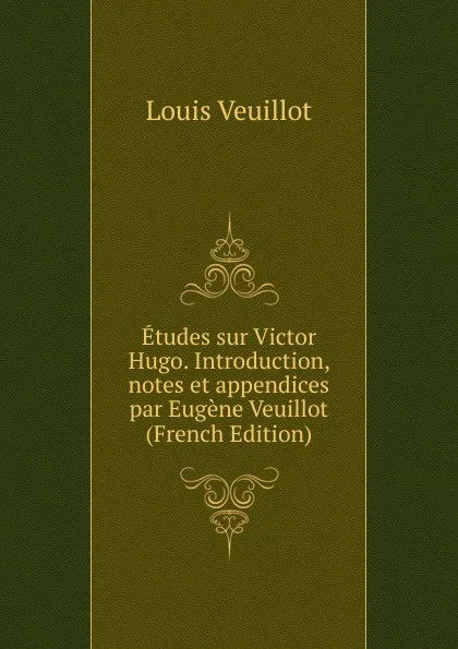 Обложка книги Etudes sur Victor Hugo. Introduction, notes et appendices par Eugene Veuillot (French Edition), Louis Veuillot