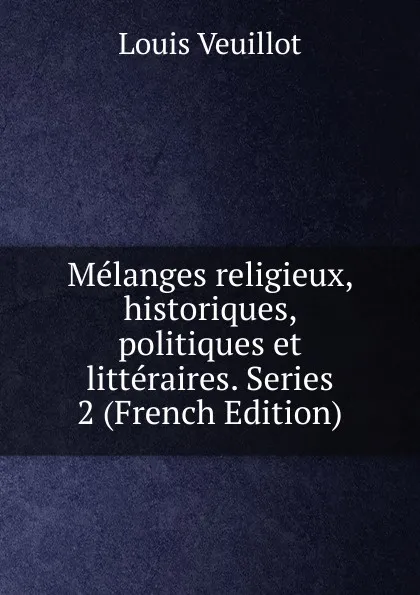 Обложка книги Melanges religieux, historiques, politiques et litteraires. Series 2 (French Edition), Louis Veuillot