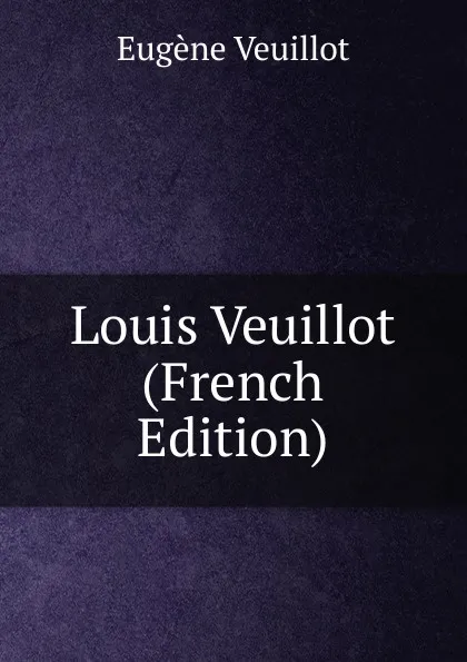 Обложка книги Louis Veuillot (French Edition), Eugène Veuillot