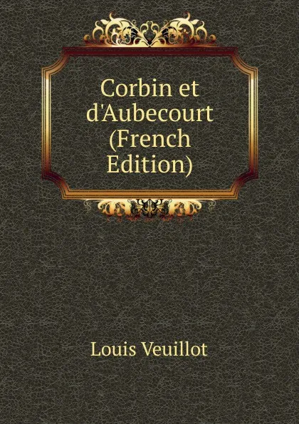 Обложка книги Corbin et d.Aubecourt (French Edition), Louis Veuillot