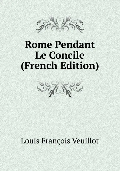 Обложка книги Rome Pendant Le Concile (French Edition), Louis François Veuillot