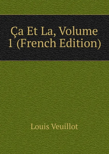 Обложка книги Ca Et La, Volume 1 (French Edition), Louis Veuillot