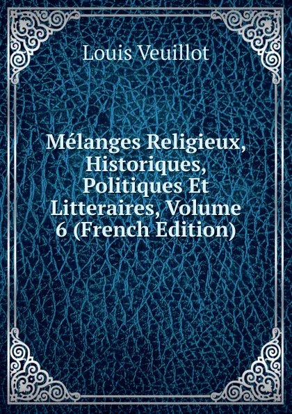 Обложка книги Melanges Religieux, Historiques, Politiques Et Litteraires, Volume 6 (French Edition), Louis Veuillot