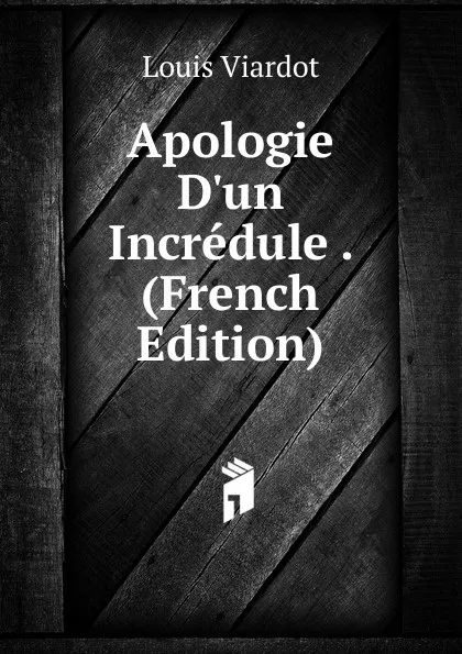 Обложка книги Apologie D.un Incredule . (French Edition), Louis Viardot