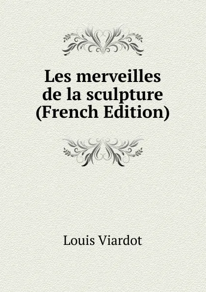 Обложка книги Les merveilles de la sculpture (French Edition), Louis Viardot