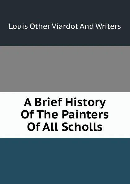 Обложка книги A Brief History Of The Painters Of All Scholls, Louis Other Viardot And Writers