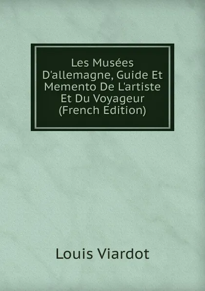 Обложка книги Les Musees D.allemagne, Guide Et Memento De L.artiste Et Du Voyageur (French Edition), Louis Viardot