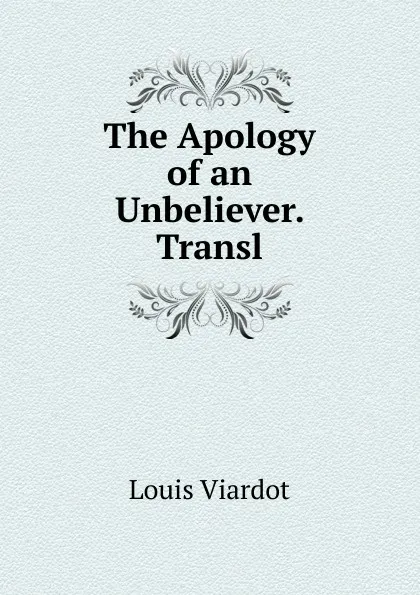 Обложка книги The Apology of an Unbeliever. Transl, Louis Viardot