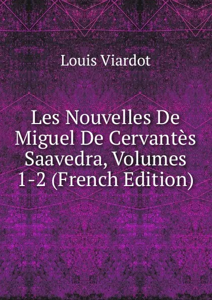 Обложка книги Les Nouvelles De Miguel De Cervantes Saavedra, Volumes 1-2 (French Edition), Louis Viardot