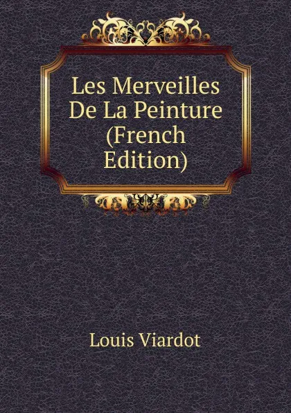 Обложка книги Les Merveilles De La Peinture (French Edition), Louis Viardot