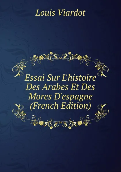 Обложка книги Essai Sur L.histoire Des Arabes Et Des Mores D.espagne (French Edition), Louis Viardot