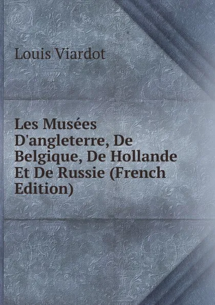 Обложка книги Les Musees D.angleterre, De Belgique, De Hollande Et De Russie (French Edition), Louis Viardot