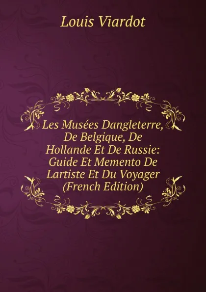 Обложка книги Les Musees Dangleterre, De Belgique, De Hollande Et De Russie: Guide Et Memento De Lartiste Et Du Voyager (French Edition), Louis Viardot