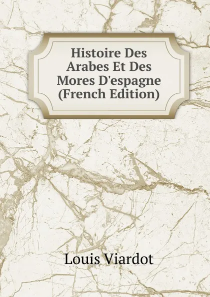 Обложка книги Histoire Des Arabes Et Des Mores D.espagne (French Edition), Louis Viardot