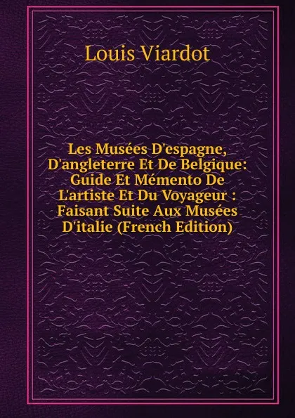 Обложка книги Les Musees D.espagne, D.angleterre Et De Belgique: Guide Et Memento De L.artiste Et Du Voyageur : Faisant Suite Aux Musees D.italie (French Edition), Louis Viardot