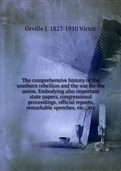 Обложка книги The comprehensive history of the southern rebellion and the war for the union. Embodying also important state papers, congressional proceedings, official reports, remarkable speeches, etc., etc, Orville J. 1827-1910 Victor