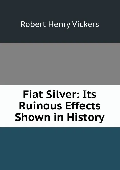 Обложка книги Fiat Silver: Its Ruinous Effects Shown in History, Robert Henry Vickers