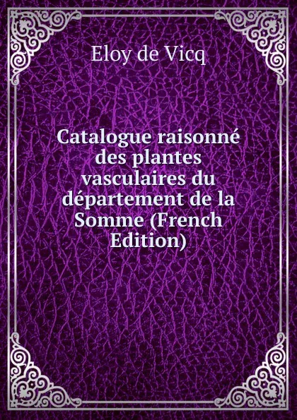 Обложка книги Catalogue raisonne des plantes vasculaires du departement de la Somme (French Edition), Eloy de Vicq