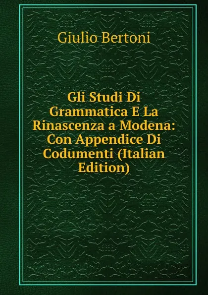 Обложка книги Gli Studi Di Grammatica E La Rinascenza a Modena: Con Appendice Di Codumenti (Italian Edition), Giulio Bertoni