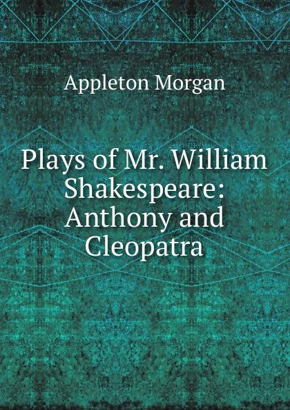 Обложка книги Plays of Mr. William Shakespeare: Anthony and Cleopatra, Appleton Morgan