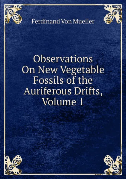 Обложка книги Observations On New Vegetable Fossils of the Auriferous Drifts, Volume 1, Mueller Ferdinand von