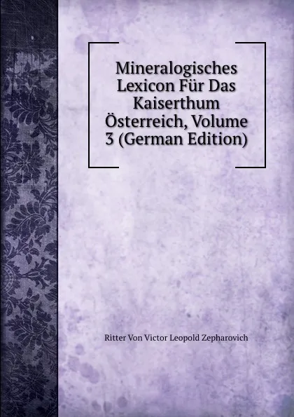 Обложка книги Mineralogisches Lexicon Fur Das Kaiserthum Osterreich, Volume 3 (German Edition), Ritter Von Victor Leopold Zepharovich