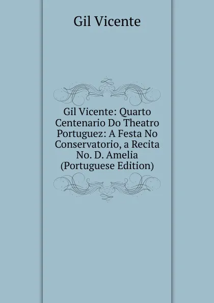 Обложка книги Gil Vicente: Quarto Centenario Do Theatro Portuguez: A Festa No Conservatorio, a Recita No. D. Amelia (Portuguese Edition), Gil Vicente