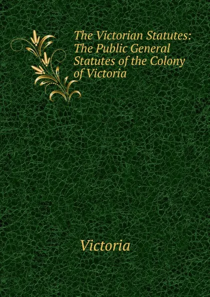 Обложка книги The Victorian Statutes: The Public General Statutes of the Colony of Victoria ., Victoria