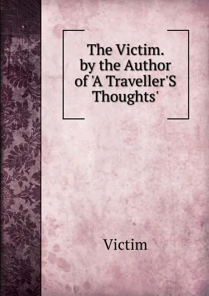 Обложка книги The Victim. by the Author of .A Traveller.S Thoughts.., Victim