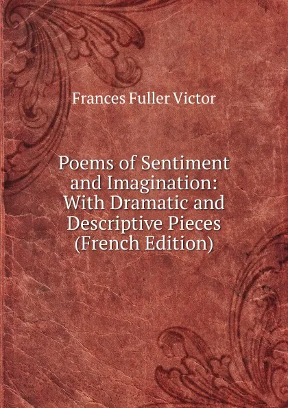 Обложка книги Poems of Sentiment and Imagination: With Dramatic and Descriptive Pieces (French Edition), Frances Fuller Victor