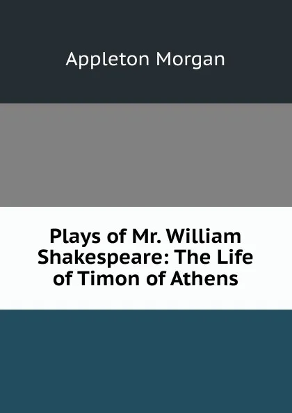 Обложка книги Plays of Mr. William Shakespeare: The Life of Timon of Athens, Appleton Morgan