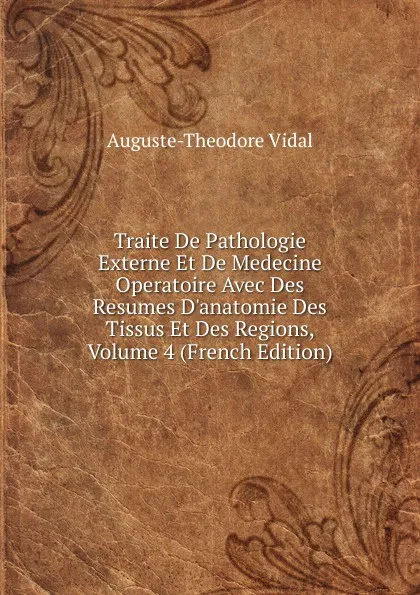 Обложка книги Traite De Pathologie Externe Et De Medecine Operatoire Avec Des Resumes D.anatomie Des Tissus Et Des Regions, Volume 4 (French Edition), Auguste-Théodore Vidal