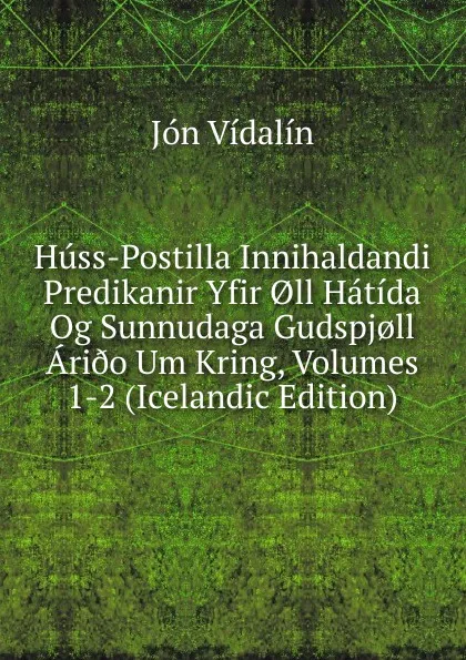 Обложка книги Huss-Postilla Innihaldandi Predikanir Yfir .ll Hatida Og Sunnudaga Gudspj.ll Ari.o Um Kring, Volumes 1-2 (Icelandic Edition), Jón Vídalín