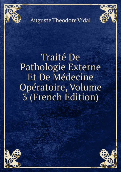 Обложка книги Traite De Pathologie Externe Et De Medecine Operatoire, Volume 3 (French Edition), Auguste Theodore Vidal