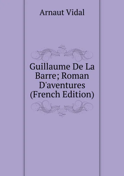 Обложка книги Guillaume De La Barre; Roman D.aventures (French Edition), Arnaut Vidal