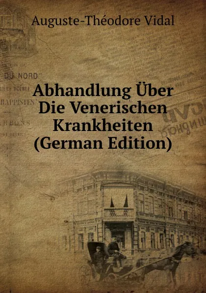 Обложка книги Abhandlung Uber Die Venerischen Krankheiten (German Edition), Auguste-Théodore Vidal