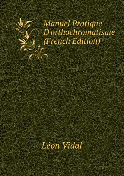 Обложка книги Manuel Pratique D.orthochromatisme (French Edition), Léon Vidal