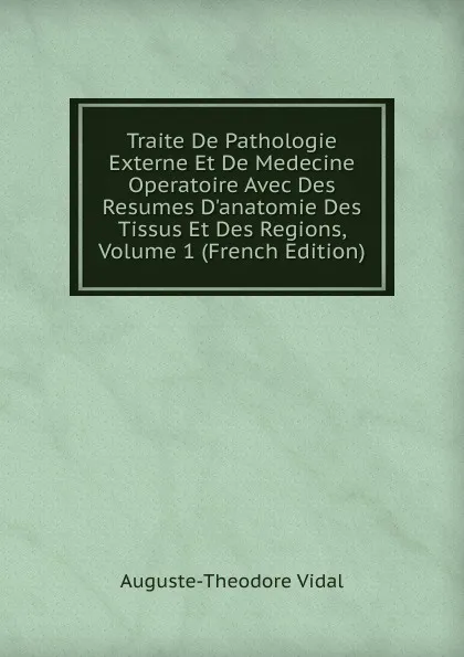 Обложка книги Traite De Pathologie Externe Et De Medecine Operatoire Avec Des Resumes D.anatomie Des Tissus Et Des Regions, Volume 1 (French Edition), Auguste-Théodore Vidal