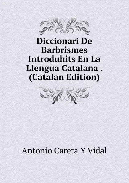 Обложка книги Diccionari De Barbrismes Introduhits En La Llengua Catalana . (Catalan Edition), Antonio Careta Y Vidal