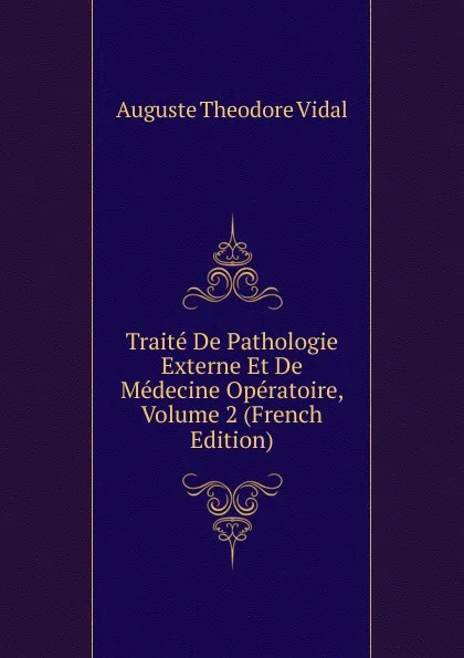 Обложка книги Traite De Pathologie Externe Et De Medecine Operatoire, Volume 2 (French Edition), Auguste Theodore Vidal