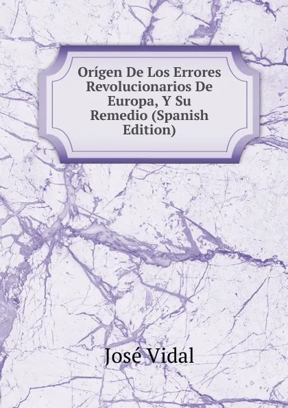Обложка книги Origen De Los Errores Revolucionarios De Europa, Y Su Remedio (Spanish Edition), José Vidal