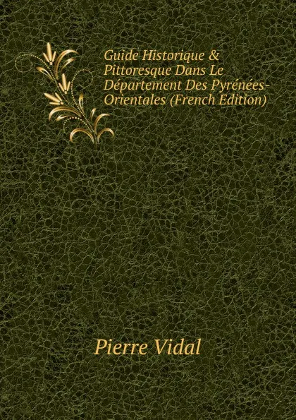 Обложка книги Guide Historique . Pittoresque Dans Le Departement Des Pyrenees-Orientales (French Edition), Pierre Vidal