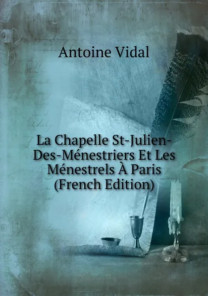 Обложка книги La Chapelle St-Julien-Des-Menestriers Et Les Menestrels A Paris (French Edition), Antoine Vidal